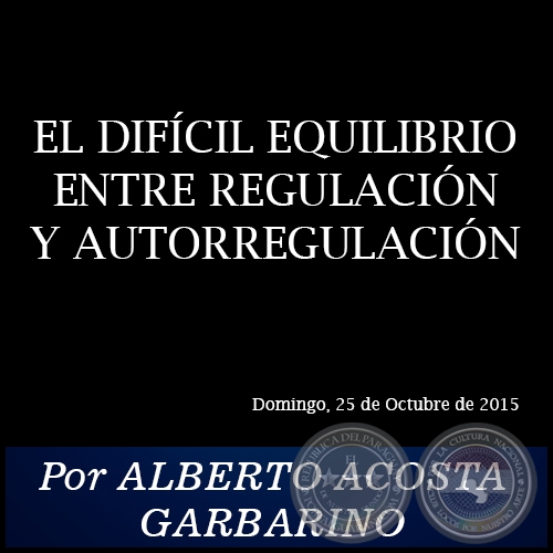 EL DIFCIL EQUILIBRIO ENTRE REGULACIN Y AUTORREGULACIN - Por ALBERTO ACOSTA GARBARINO - Domingo, 25 de Octubre de 2015